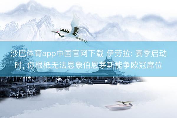 沙巴体育app中国官网下载 伊劳拉: 赛季启动时， 你根柢无法思象伯恩茅斯能争欧冠席位