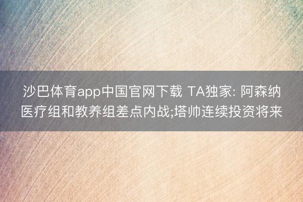 沙巴体育app中国官网下载 TA独家: 阿森纳医疗组和教养组差点内战;塔帅连续投资将来