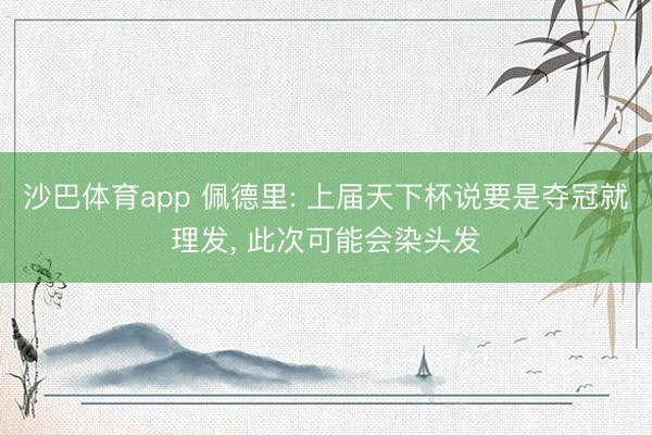 沙巴体育app 佩德里: 上届天下杯说要是夺冠就理发, 此次可能会染头发