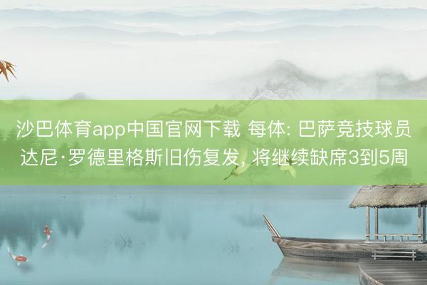 沙巴体育app中国官网下载 每体: 巴萨竞技球员达尼·罗德里格斯旧伤复发， 将继续缺席3到5周