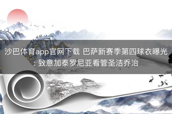 沙巴体育app官网下载 巴萨新赛季第四球衣曝光: 致意加泰罗尼亚看管圣洁乔治