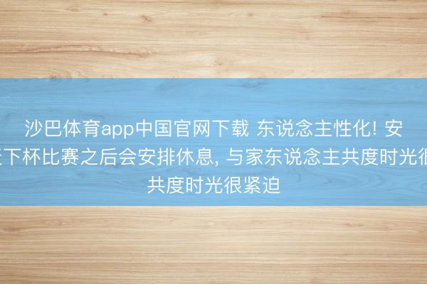 沙巴体育app中国官网下载 东说念主性化! 安帅: 天下杯比赛之后会安排休息， 与家东说念主共度时光很紧迫