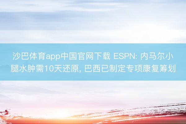 沙巴体育app中国官网下载 ESPN: 内马尔小腿水肿需10天还原， 巴西已制定专项康复筹划