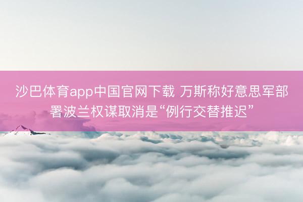 沙巴体育app中国官网下载 万斯称好意思军部署波兰权谋取消是“例行交替推迟”