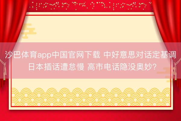 沙巴体育app中国官网下载 中好意思对话定基调 日本插话遭怠慢 高市电话隐没奥妙?