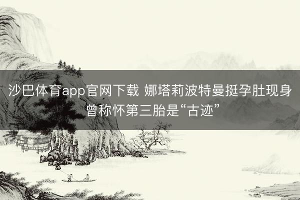 沙巴体育app官网下载 娜塔莉波特曼挺孕肚现身 曾称怀第三胎是“古迹”