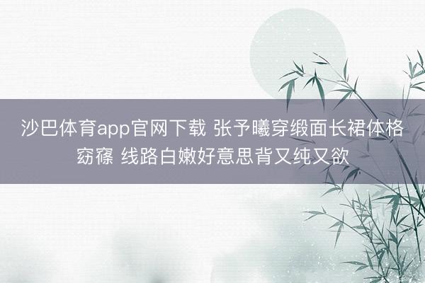 沙巴体育app官网下载 张予曦穿缎面长裙体格窈窱 线路白嫩好意思背又纯又欲