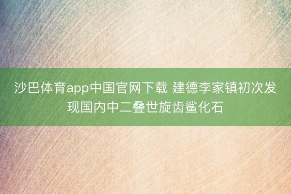 沙巴体育app中国官网下载 建德李家镇初次发现国内中二叠世旋齿鲨化石