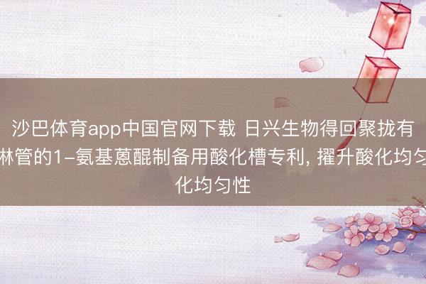 沙巴体育app中国官网下载 日兴生物得回聚拢有喷淋管的1-氨基蒽醌制备用酸化槽专利， 擢升酸化均匀性