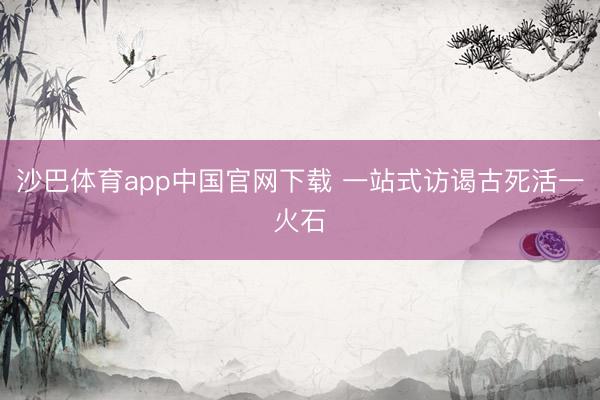 沙巴体育app中国官网下载 一站式访谒古死活一火石