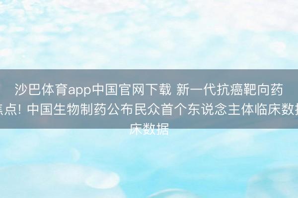 沙巴体育app中国官网下载 新一代抗癌靶向药焦点! 中国生物制药公布民众首个东说念主体临床数据