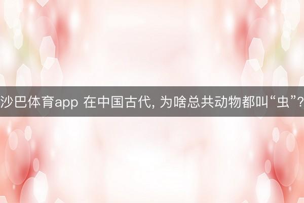 沙巴体育app 在中国古代， 为啥总共动物都叫“虫”?