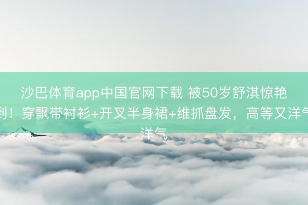 沙巴体育app中国官网下载 被50岁舒淇惊艳到！穿飘带衬衫+开叉半身裙+维抓盘发，高等又洋气
