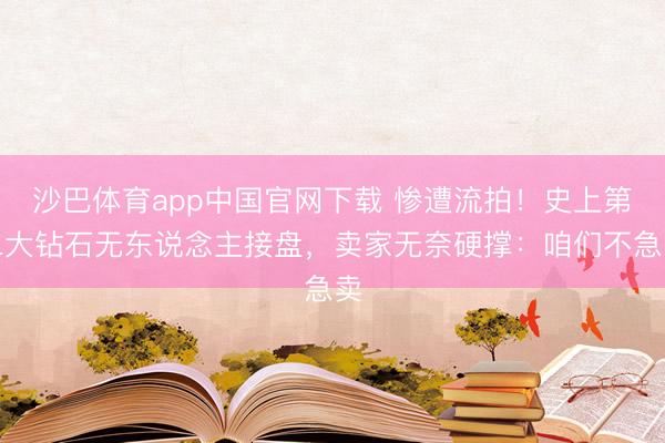 沙巴体育app中国官网下载 惨遭流拍！史上第二大钻石无东说念主接盘，卖家无奈硬撑：咱们不急卖
