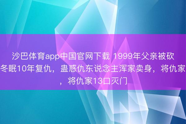 沙巴体育app中国官网下载 1999年父亲被砍死，犬子冬眠10年复仇，蛊惑仇东说念主浑家卖身，将仇家13口灭门