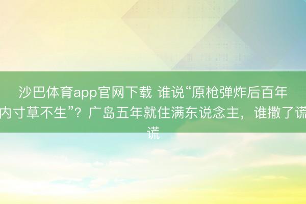 沙巴体育app官网下载 谁说“原枪弹炸后百年内寸草不生”？广岛五年就住满东说念主，谁撒了谎