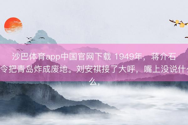 沙巴体育app中国官网下载 1949年，蒋介石下令把青岛炸成废地。刘安祺接了大呼，嘴上没说什么，