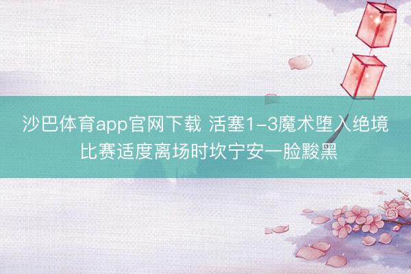 沙巴体育app官网下载 活塞1-3魔术堕入绝境 比赛适度离场时坎宁安一脸黢黑