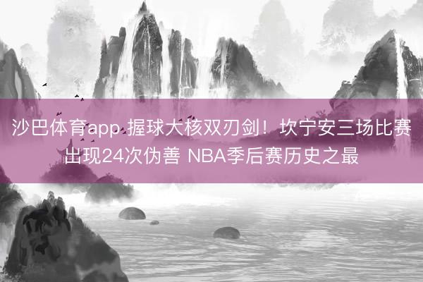 沙巴体育app 握球大核双刃剑！坎宁安三场比赛出现24次伪善 NBA季后赛历史之最