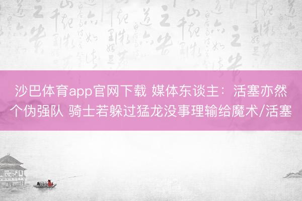 沙巴体育app官网下载 媒体东谈主：活塞亦然个伪强队 骑士若躲过猛龙没事理输给魔术/活塞