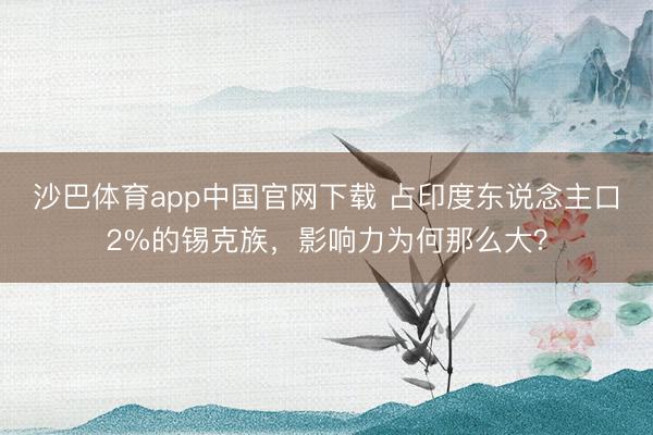 沙巴体育app中国官网下载 占印度东说念主口2%的锡克族，影响力为何那么大？