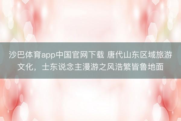 沙巴体育app中国官网下载 唐代山东区域旅游文化，士东说念主漫游之风浩繁皆鲁地面