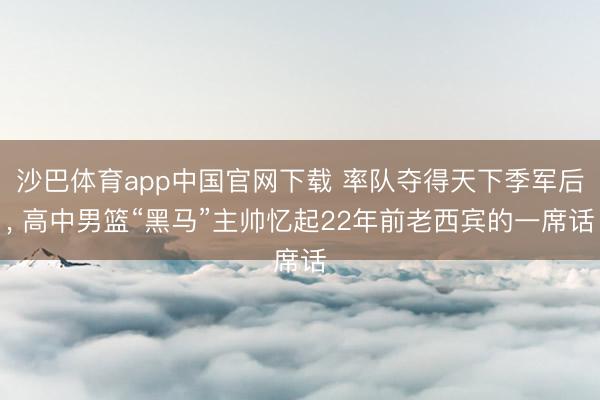 沙巴体育app中国官网下载 率队夺得天下季军后， 高中男篮“黑马”主帅忆起22年前老西宾的一席话