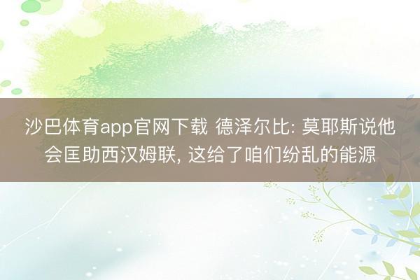沙巴体育app官网下载 德泽尔比: 莫耶斯说他会匡助西汉姆联, 这给了咱们纷乱的能源