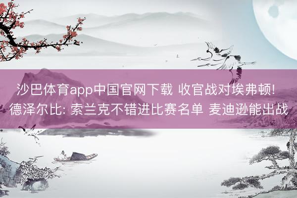沙巴体育app中国官网下载 收官战对埃弗顿! 德泽尔比: 索兰克不错进比赛名单 麦迪逊能出战