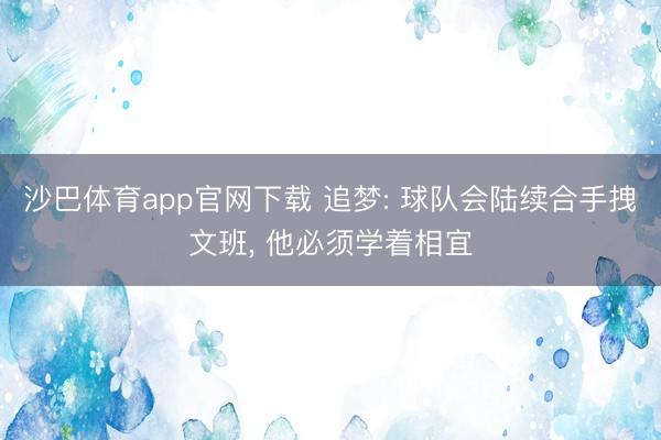 沙巴体育app官网下载 追梦: 球队会陆续合手拽文班， 他必须学着相宜
