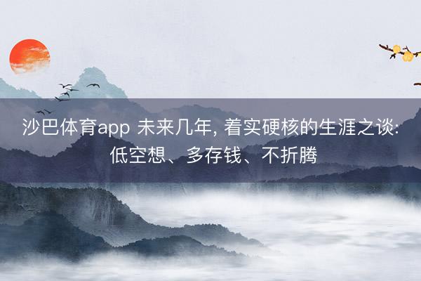 沙巴体育app 未来几年， 着实硬核的生涯之谈: 低空想、多存钱、不折腾