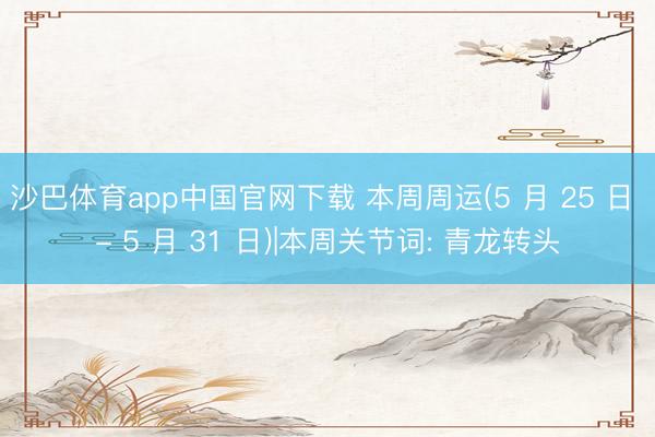 沙巴体育app中国官网下载 本周周运(5 月 25 日 - 5 月 31 日)|本周关节词: 青龙转头