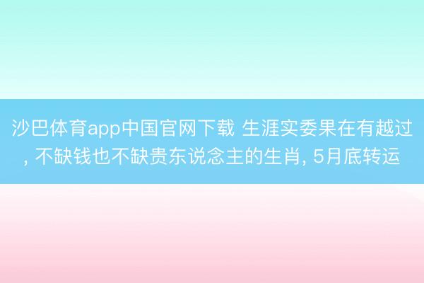 沙巴体育app中国官网下载 生涯实委果在有越过， 不缺钱也不缺贵东说念主的生肖， 5月底转运