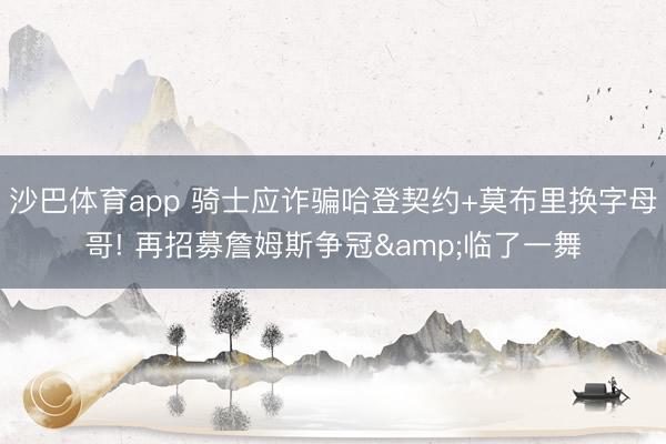 沙巴体育app 骑士应诈骗哈登契约+莫布里换字母哥! 再招募詹姆斯争冠&临了一舞