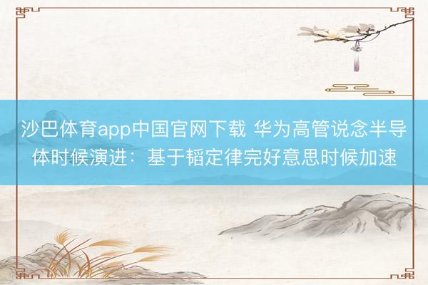 沙巴体育app中国官网下载 华为高管说念半导体时候演进：基于韬定律完好意思时候加速