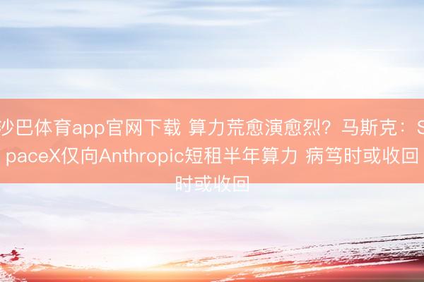 沙巴体育app官网下载 算力荒愈演愈烈？马斯克：SpaceX仅向Anthropic短租半年算力 病笃时或收回