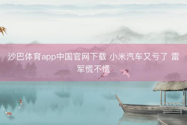 沙巴体育app中国官网下载 小米汽车又亏了 雷军慌不慌