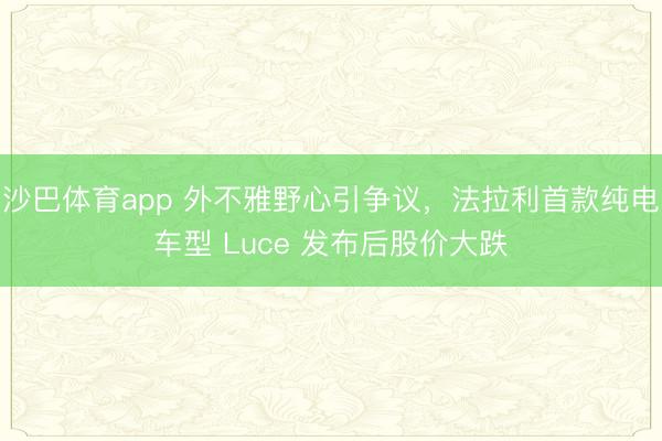 沙巴体育app 外不雅野心引争议，法拉利首款纯电车型 Luce 发布后股价大跌