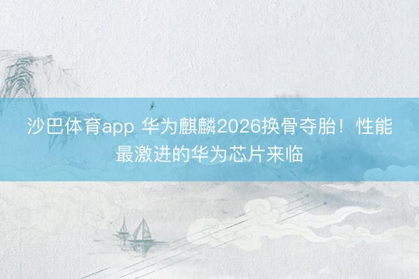 沙巴体育app 华为麒麟2026换骨夺胎！性能最激进的华为芯片来临