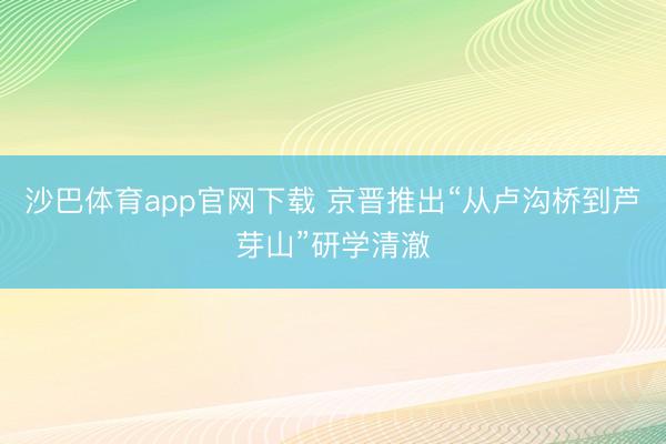 沙巴体育app官网下载 京晋推出“从卢沟桥到芦芽山”研学清澈