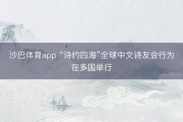 沙巴体育app “诗约四海”全球中文诗友会行为在多国举行