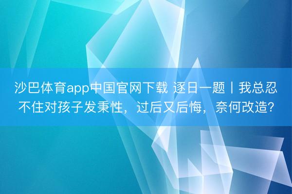 沙巴体育app中国官网下载 逐日一题丨我总忍不住对孩子发秉性，过后又后悔，奈何改造？