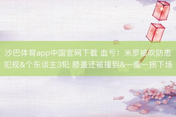 沙巴体育app中国官网下载 血亏！米罗被吹防患犯规&个东谈主3犯 膝盖还被撞到&一瘸一拐下场