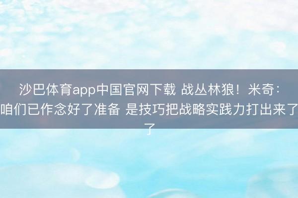 沙巴体育app中国官网下载 战丛林狼！米奇：咱们已作念好了准备 是技巧把战略实践力打出来了