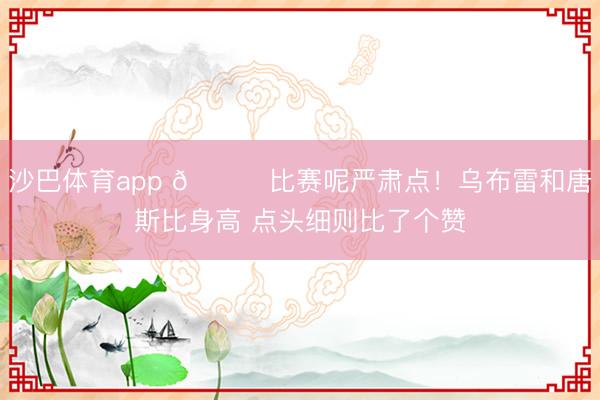 沙巴体育app 😂比赛呢严肃点！乌布雷和唐斯比身高 点头细则比了个赞