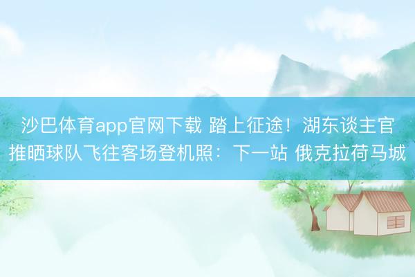 沙巴体育app官网下载 踏上征途！湖东谈主官推晒球队飞往客场登机照：下一站 俄克拉荷马城