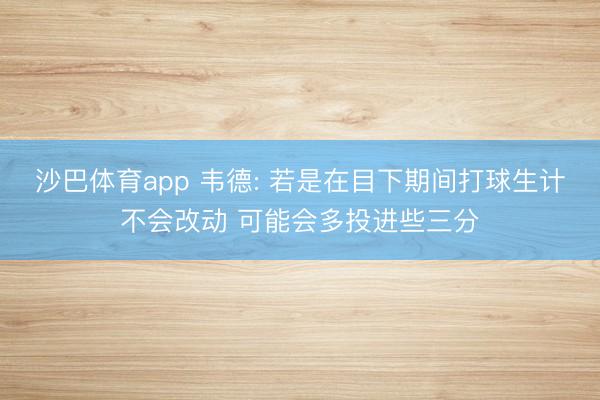 沙巴体育app 韦德: 若是在目下期间打球生计不会改动 可能会多投进些三分