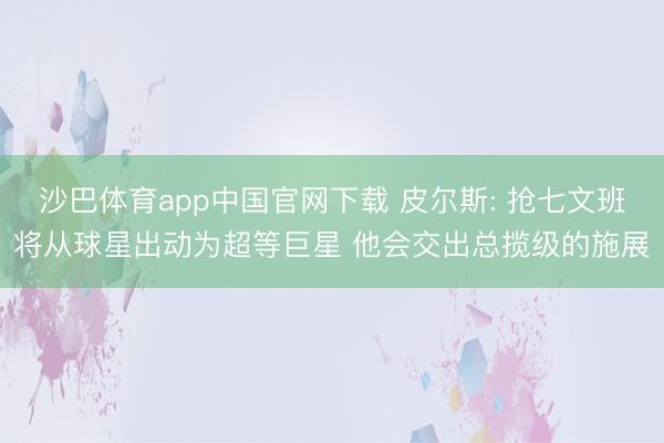 沙巴体育app中国官网下载 皮尔斯: 抢七文班将从球星出动为超等巨星 他会交出总揽级的施展
