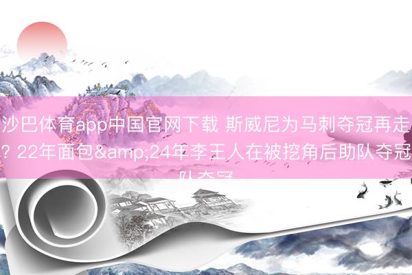 沙巴体育app中国官网下载 斯威尼为马刺夺冠再走? 22年面包&24年李王人在被挖角后助队夺冠