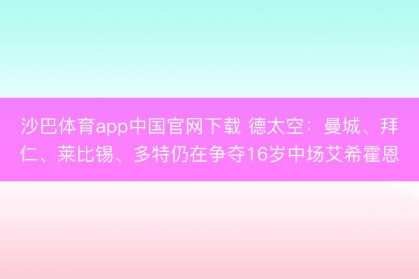沙巴体育app中国官网下载 德太空：曼城、拜仁、莱比锡、多特仍在争夺16岁中场艾希霍恩